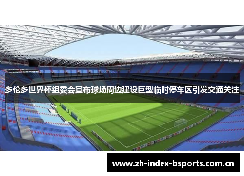 多伦多世界杯组委会宣布球场周边建设巨型临时停车区引发交通关注